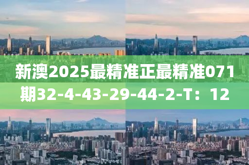 新澳2025最精準正最精準071期32-4-43-29-44-2-T：12