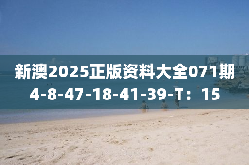 新澳2025正版資料大全071期4-8-47-18-41-39-T：15