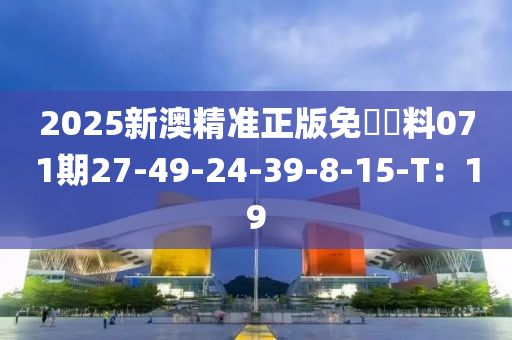 2025新澳精準(zhǔn)正版免費(fèi)資料071期27-49-24-39-8-15-T：19