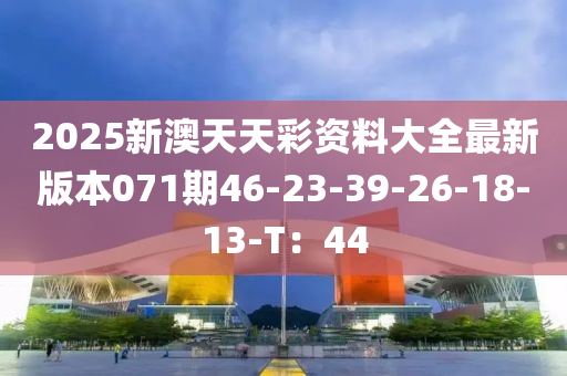 2025新澳天天彩資料大全最新版本071期46-23-39-26-18-13-T：44