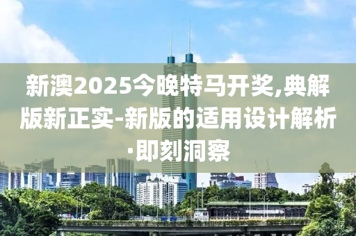 新澳2025今晚特馬開獎,典解版新正實(shí)-新版的適用設(shè)計(jì)解析·即刻洞察