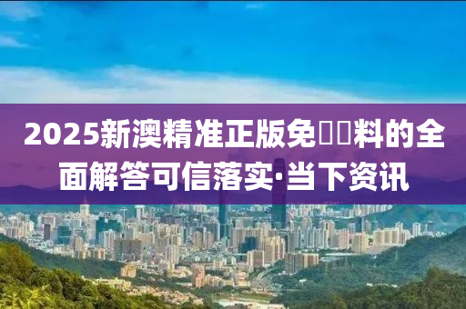 2025新澳精準(zhǔn)正版免費資料的全面解答可信落實·當(dāng)下資訊