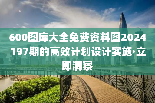 600圖庫大全免費(fèi)資料圖2024197期的高效計(jì)劃設(shè)計(jì)實(shí)施·立即洞察