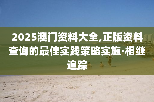 2025澳門資料大全,正版資料查詢的最佳實(shí)踐策略實(shí)施·相繼追蹤