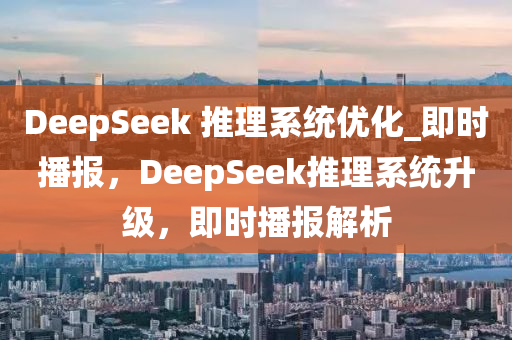 DeepSeek 推理系統(tǒng)優(yōu)化_即時(shí)播報(bào)，DeepSeek推理系統(tǒng)升級(jí)，即時(shí)播報(bào)解析