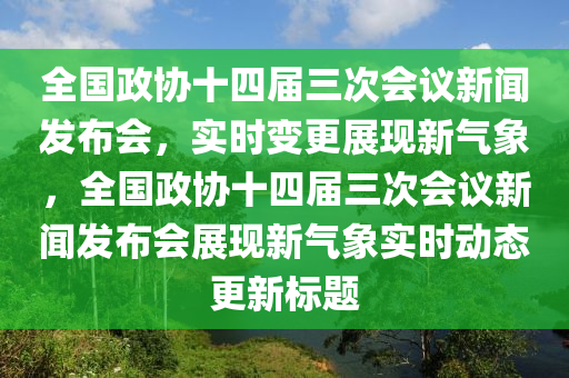 全國(guó)政協(xié)十四屆三次會(huì)議新聞發(fā)布會(huì)，實(shí)時(shí)變更展現(xiàn)新氣象，全國(guó)政協(xié)十四屆三次會(huì)議新聞發(fā)布會(huì)展現(xiàn)新氣象實(shí)時(shí)動(dòng)態(tài)更新標(biāo)題