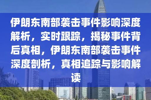 伊朗東南部襲擊事件影響深度解析，實(shí)時(shí)跟蹤，揭秘事件背后真相，伊朗東南部襲擊事件深度剖析，真相追蹤與影響解讀