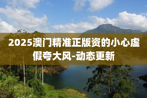 2025澳門精準(zhǔn)正版資的小心虛假夸大風(fēng)-動(dòng)態(tài)更新