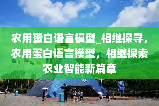 農(nóng)用蛋白語言模型_相繼探尋，農(nóng)用蛋白語言模型，相繼探索農(nóng)業(yè)智能新篇章