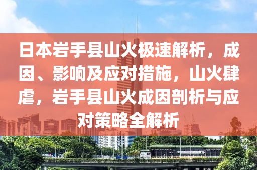 日本巖手縣山火極速解析，成因、影響及應(yīng)對(duì)措施，山火肆虐，巖手縣山火成因剖析與應(yīng)對(duì)策略全解析