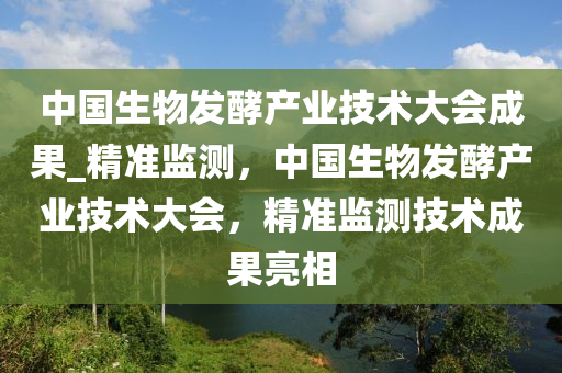 中國生物發(fā)酵產業(yè)技術大會成果_精準監(jiān)測，中國生物發(fā)酵產業(yè)技術大會，精準監(jiān)測技術成果亮相