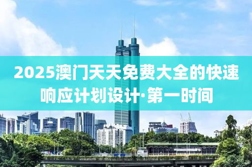 2025澳門天天免費(fèi)大全的快速響應(yīng)計(jì)劃設(shè)計(jì)·第一時(shí)間