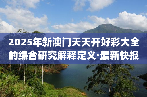 2025年新澳門(mén)天天開(kāi)好彩大全的綜合研究解釋定義·最新快報(bào)