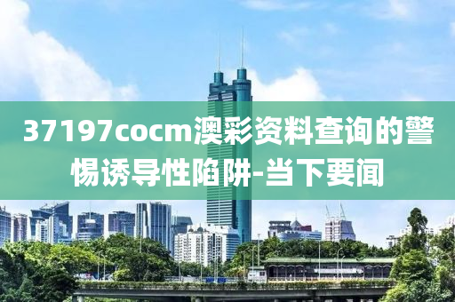 37197cocm澳彩資料查詢的警惕誘導(dǎo)性陷阱-當(dāng)下要聞