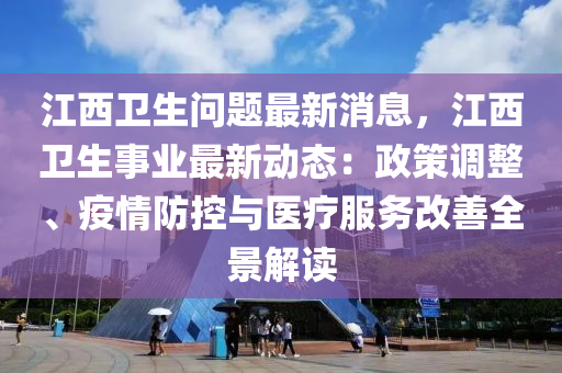 江西衛(wèi)生問題最新消息，江西衛(wèi)生事業(yè)最新動態(tài)：政策調(diào)整、疫情防控與醫(yī)療服務(wù)改善全景解讀