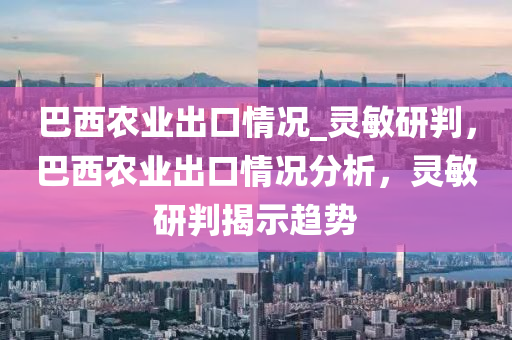 巴西農(nóng)業(yè)出口情況_靈敏研判