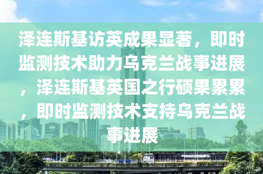 澤連斯基訪英成果顯著，即時(shí)監(jiān)測(cè)技術(shù)助力烏克蘭戰(zhàn)事進(jìn)展，澤連斯基英國(guó)之行碩果累累，即時(shí)監(jiān)測(cè)技術(shù)支持烏克蘭戰(zhàn)事進(jìn)展