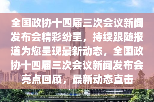 全國(guó)政協(xié)十四屆三次會(huì)議新聞發(fā)布會(huì)精彩紛呈，持續(xù)跟隨報(bào)道為您呈現(xiàn)最新動(dòng)態(tài)，全國(guó)政協(xié)十四屆三次會(huì)議新聞發(fā)布會(huì)亮點(diǎn)回顧，最新動(dòng)態(tài)直擊