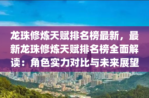 龍珠修煉天賦排名榜最新，最新龍珠修煉天賦排名榜全面解讀：角色實(shí)力對比與未來展望