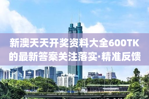 新澳天天開獎資料大全600TK的最新答案關注落實·精準反饋