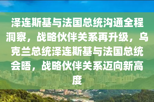 澤連斯基與法國總統(tǒng)溝通全程洞察，戰(zhàn)略伙伴關(guān)系再升級，烏克蘭總統(tǒng)澤連斯基與法國總統(tǒng)會晤，戰(zhàn)略伙伴關(guān)系邁向新高度