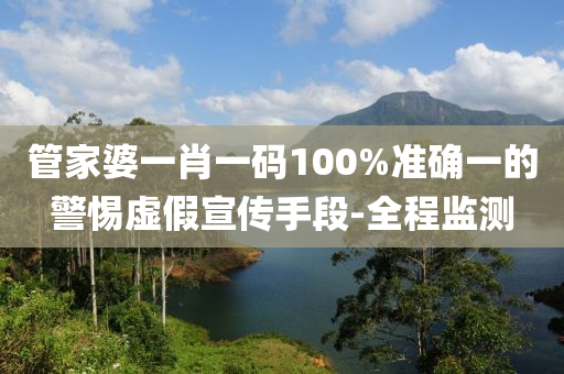 管家婆一肖一碼100%準(zhǔn)確一的警惕虛假宣傳手段-全程監(jiān)測