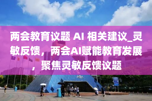 兩會(huì)教育議題 AI 相關(guān)建議_靈敏反饋，兩會(huì)AI賦能教育發(fā)展，聚焦靈敏反饋?zhàn)h題