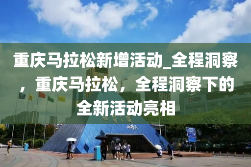 重慶馬拉松新增活動_全程洞察，重慶馬拉松，全程洞察下的全新活動亮相