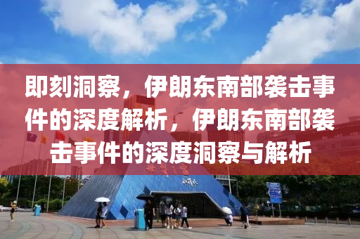 即刻洞察，伊朗東南部襲擊事件的深度解析，伊朗東南部襲擊事件的深度洞察與解析