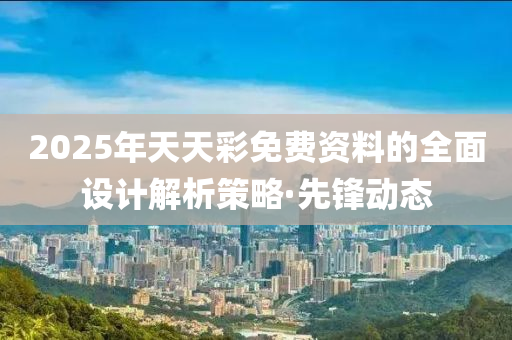 2025年天天彩免費(fèi)資料的全面設(shè)計(jì)解析策略·先鋒動(dòng)態(tài)