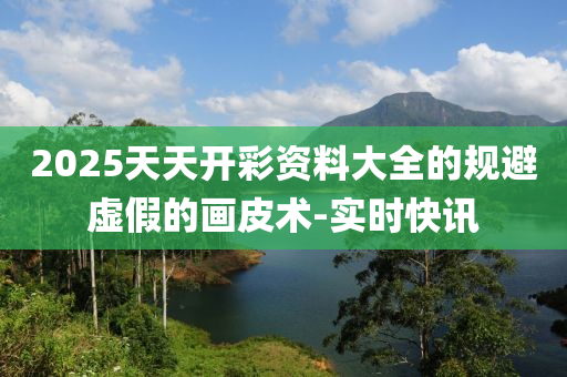 2025天天開彩資料大全的規(guī)避虛假的畫皮術(shù)-實(shí)時(shí)快訊