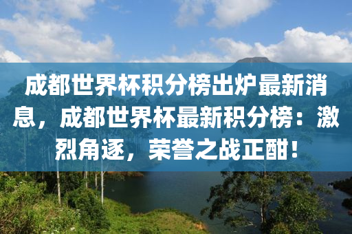 成都世界杯積分榜出爐最新消息，成都世界杯最新積分榜：激烈角逐，榮譽之戰(zhàn)正酣！