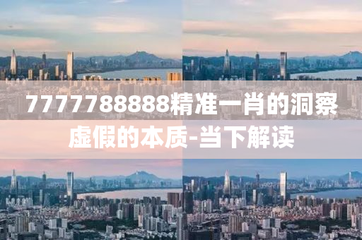 7777788888精準(zhǔn)一肖的洞察虛假的本質(zhì)-當(dāng)下解讀