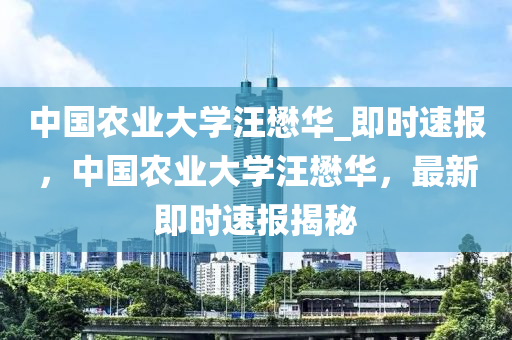 中國農(nóng)業(yè)大學汪懋華_即時速報，中國農(nóng)業(yè)大學汪懋華，最新即時速報揭秘