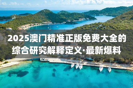 2025澳門精準(zhǔn)正版免費(fèi)大全的綜合研究解釋定義·最新爆料