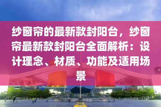 紗窗簾的最新款封陽臺，紗窗簾最新款封陽臺全面解析：設(shè)計(jì)理念、材質(zhì)、功能及適用場景