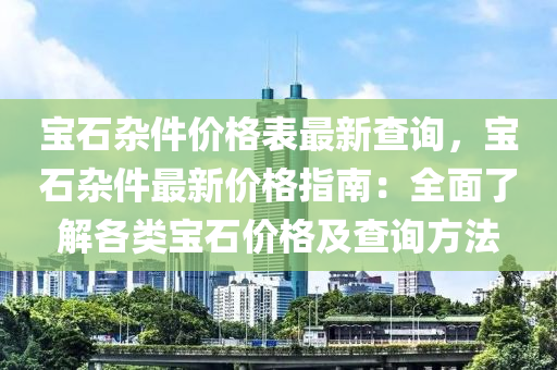 寶石雜件價(jià)格表最新查詢，寶石雜件最新價(jià)格指南：全面了解各類寶石價(jià)格及查詢方法