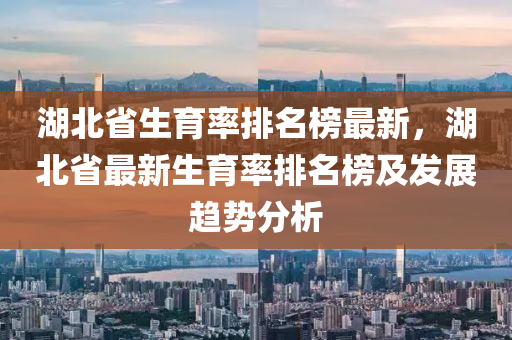 湖北省生育率排名榜最新，湖北省最新生育率排名榜及發(fā)展趨勢分析