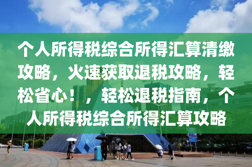 個(gè)人所得稅綜合所得匯算清繳攻略，火速獲取退稅攻略，輕松省心！，輕松退稅指南，個(gè)人所得稅綜合所得匯算攻略