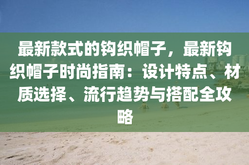 最新款式的鉤織帽子，最新鉤織帽子時尚指南：設(shè)計特點、材質(zhì)選擇、流行趨勢與搭配全攻略