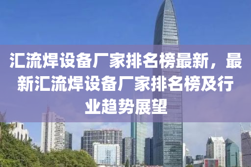 匯流焊設(shè)備廠家排名榜最新，最新匯流焊設(shè)備廠家排名榜及行業(yè)趨勢展望