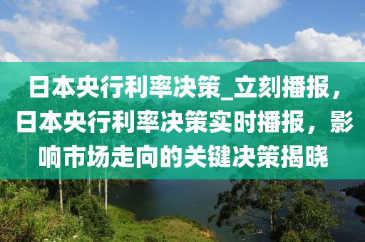 日本央行利率決策_立刻播報，日本央行利率決策實時播報，影響市場走向的關(guān)鍵決策揭曉