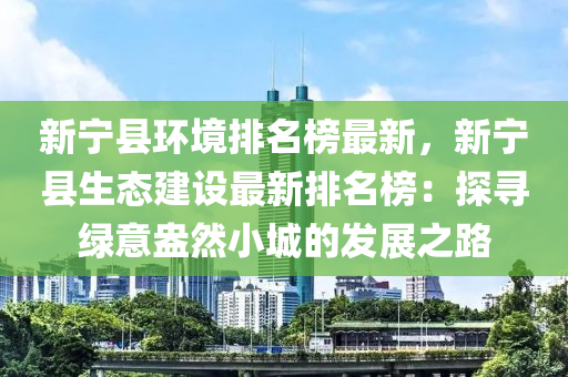 新寧縣環(huán)境排名榜最新，新寧縣生態(tài)建設(shè)最新排名榜：探尋綠意盎然小城的發(fā)展之路