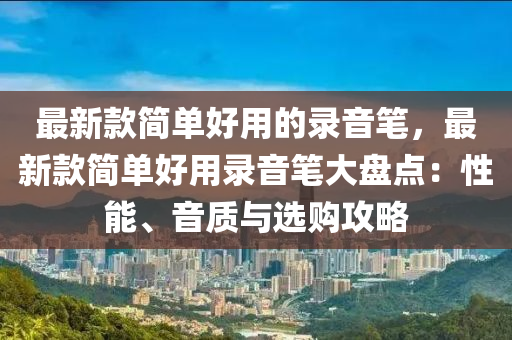 最新款簡單好用的錄音筆，最新款簡單好用錄音筆大盤點(diǎn)：性能、音質(zhì)與選購攻略