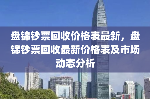 盤錦鈔票回收價(jià)格表最新，盤錦鈔票回收最新價(jià)格表及市場(chǎng)動(dòng)態(tài)分析