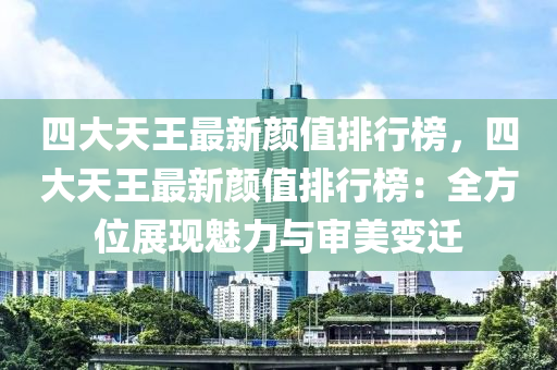 四大天王最新顏值排行榜，四大天王最新顏值排行榜：全方位展現(xiàn)魅力與審美變遷