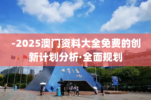 -2025澳門資料大全免費(fèi)的創(chuàng)新計(jì)劃分析·全面規(guī)劃