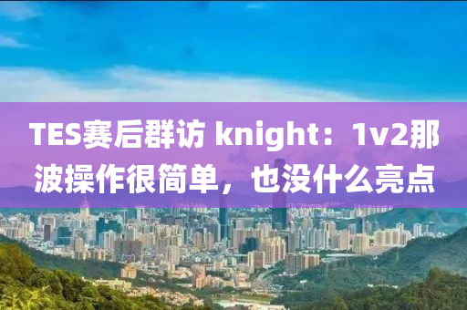 TES賽后群訪 knight：1v2那波操作很簡單，也沒什么亮點