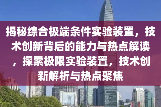 揭秘綜合極端條件實驗裝置，技術(shù)創(chuàng)新背后的能力與熱點解讀，探索極限實驗裝置，技術(shù)創(chuàng)新解析與熱點聚焦