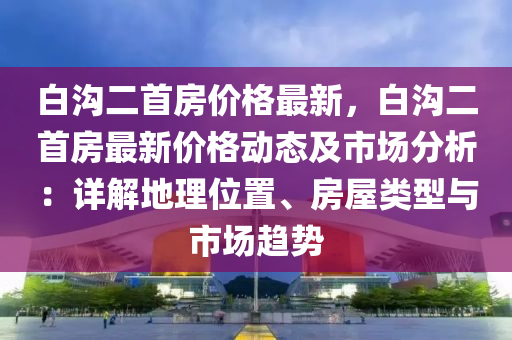 白溝二首房?jī)r(jià)格最新，白溝二首房最新價(jià)格動(dòng)態(tài)及市場(chǎng)分析：詳解地理位置、房屋類(lèi)型與市場(chǎng)趨勢(shì)